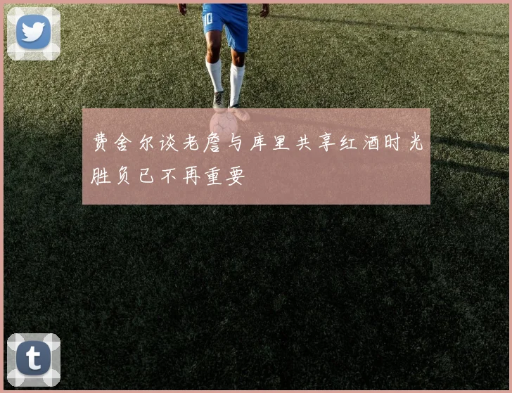 费舍尔谈老詹与库里共享红酒时光胜负已不再重要