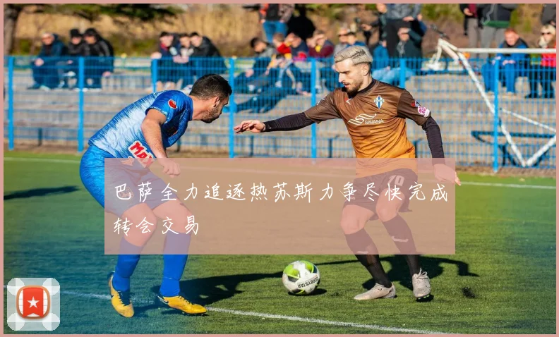 巴萨全力追逐热苏斯力争尽快完成转会交易