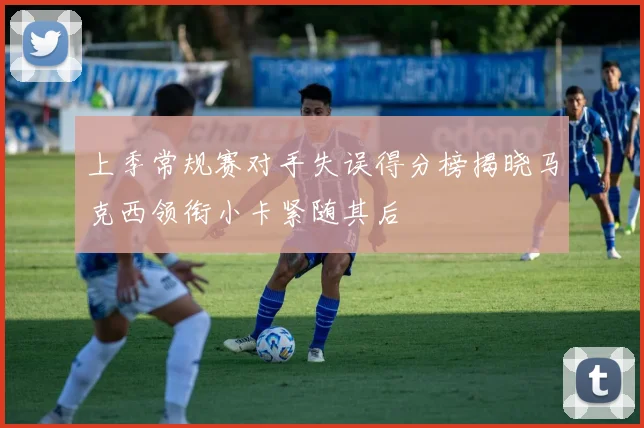 上季常规赛对手失误得分榜揭晓马克西领衔小卡紧随其后