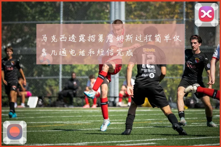 马克西透露招募詹姆斯过程简单仅靠几通电话和短信完成