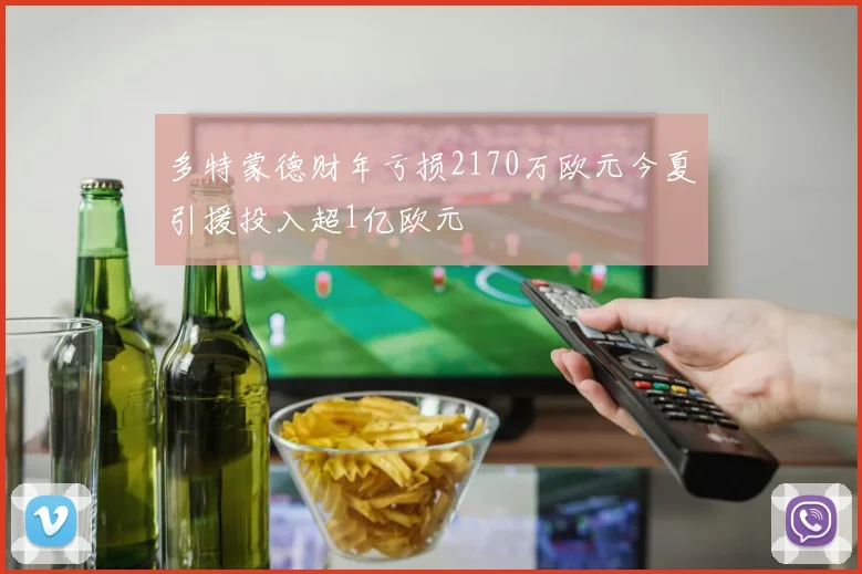 多特蒙德财年亏损2170万欧元今夏引援投入超1亿欧元