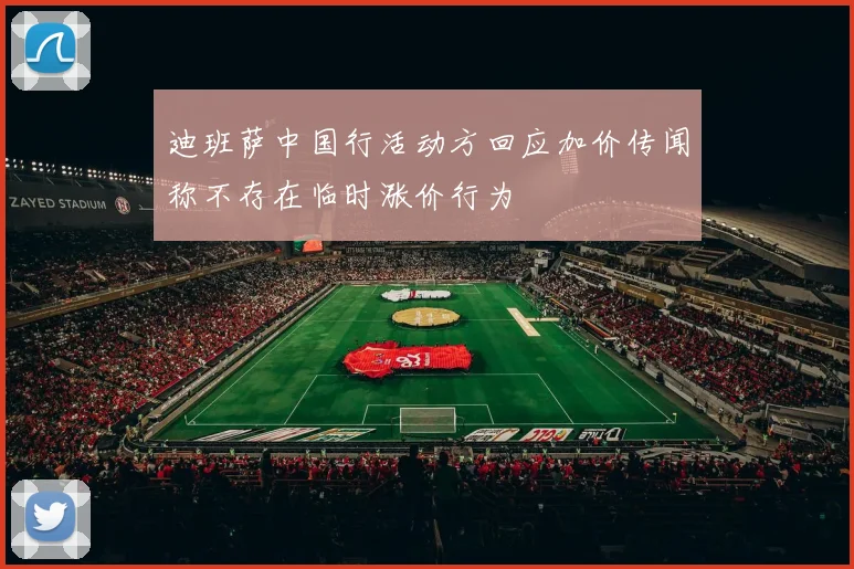 迪班萨中国行活动方回应加价传闻称不存在临时涨价行为