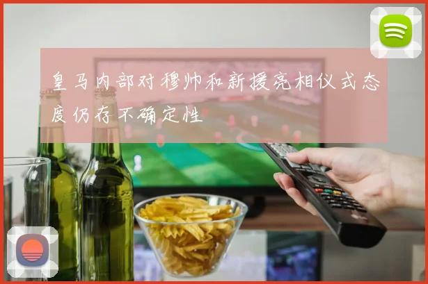 皇马内部对穆帅和新援亮相仪式态度仍存不确定性